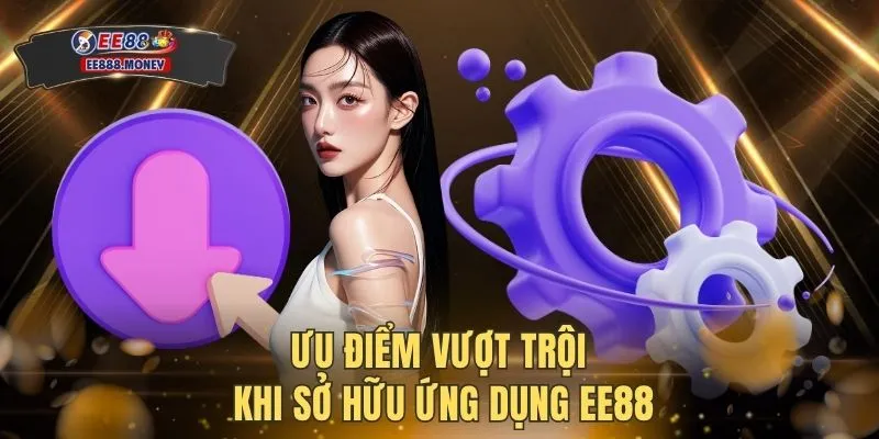 Tải app EE88 2 Ưu điểm vượt trội khi sở hữu ứng dụng EE88
