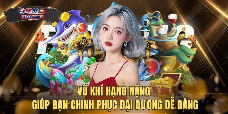 Bắn cá EE88 2 Vũ khí hạng nặng giúp bạn chinh phục đại dương dễ dàng